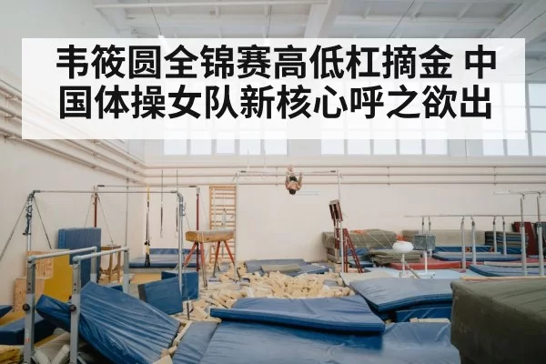 韦筱圆全锦赛高低杠摘金 中国体操女队新核心呼之欲出