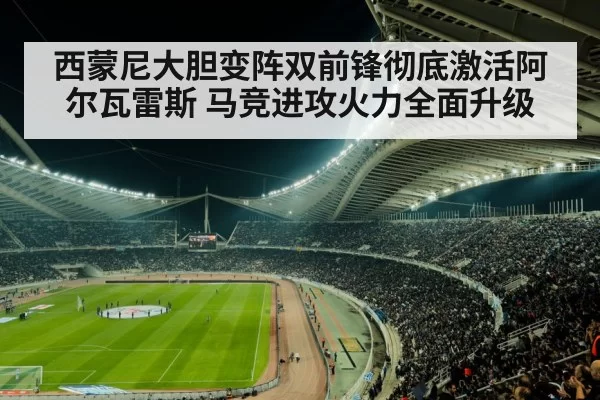 西蒙尼大胆变阵双前锋彻底激活阿尔瓦雷斯 马竞进攻火力全面升级