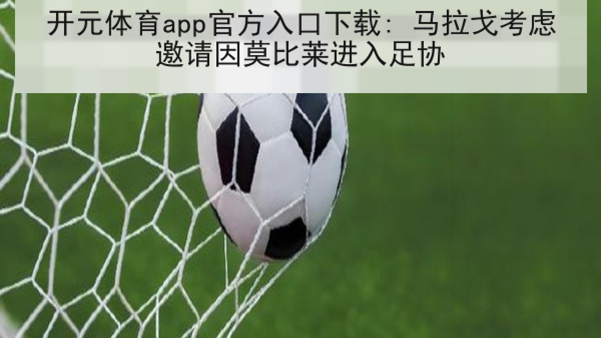 开元体育app官方入口下载: 马拉戈考虑邀请因莫比莱进入足协