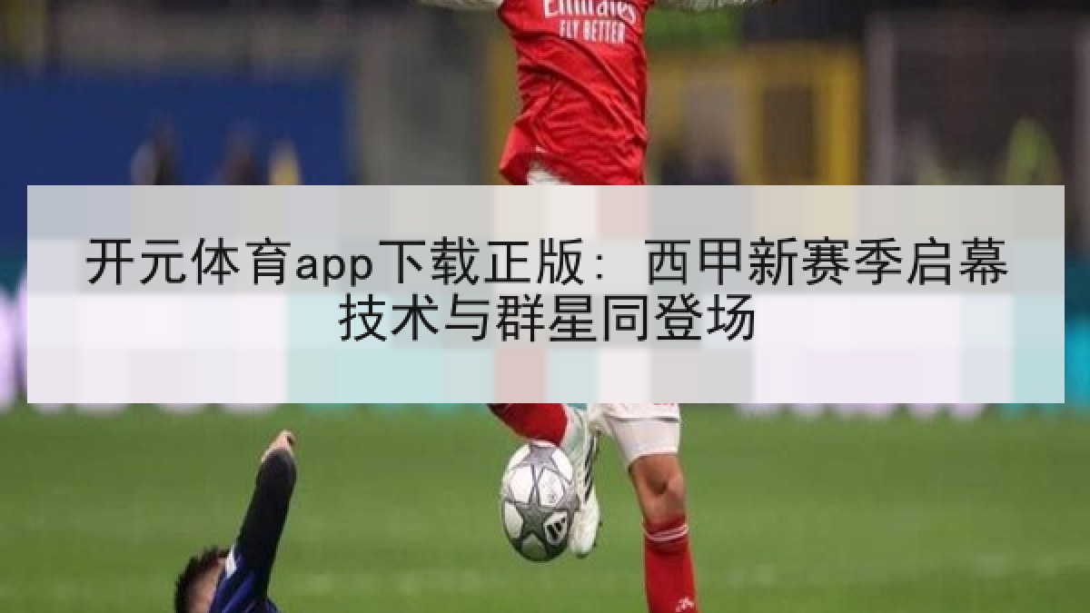 开元体育app下载正版: 西甲新赛季启幕技术与群星同登场