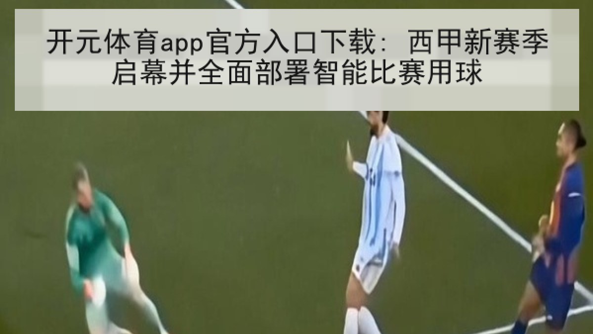 开元体育app官方入口下载: 西甲新赛季启幕并全面部署智能比赛用球 开元体育app官方入口下载: 西甲新赛季启幕并全面部署智能比赛用球