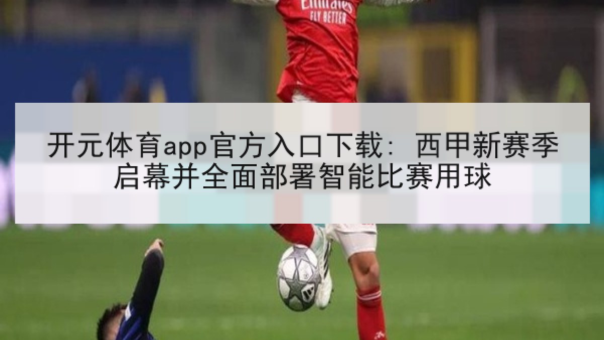 开元体育app官方入口下载: 西甲新赛季启幕并全面部署智能比赛用球