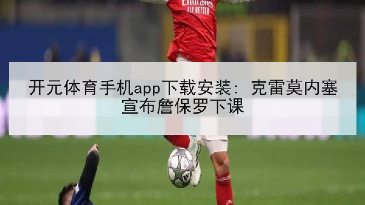 开元体育手机app下载安装: 克雷莫内塞宣布詹保罗下课