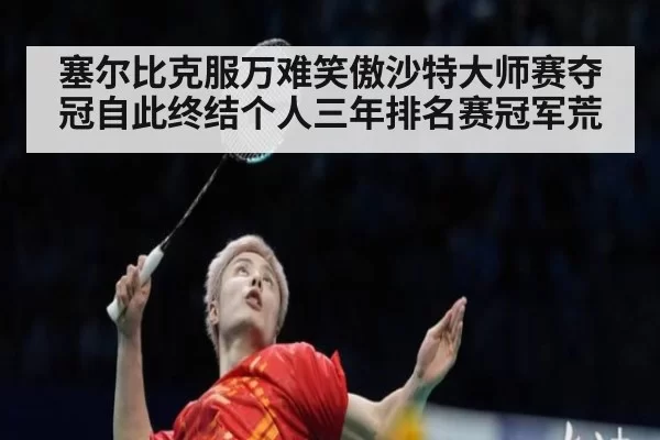 塞尔比克服万难笑傲沙特大师赛夺冠自此终结个人三年排名赛冠军荒