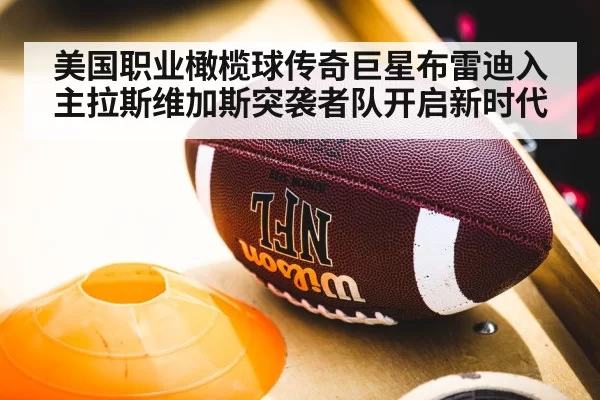 美国职业橄榄球传奇巨星布雷迪入主拉斯维加斯突袭者队开启新时代
