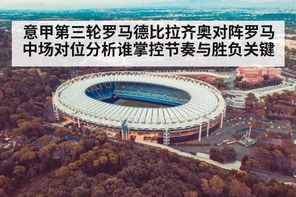 意甲第三轮罗马德比拉齐奥对阵罗马中场对位分析谁掌控节奏与胜负关键