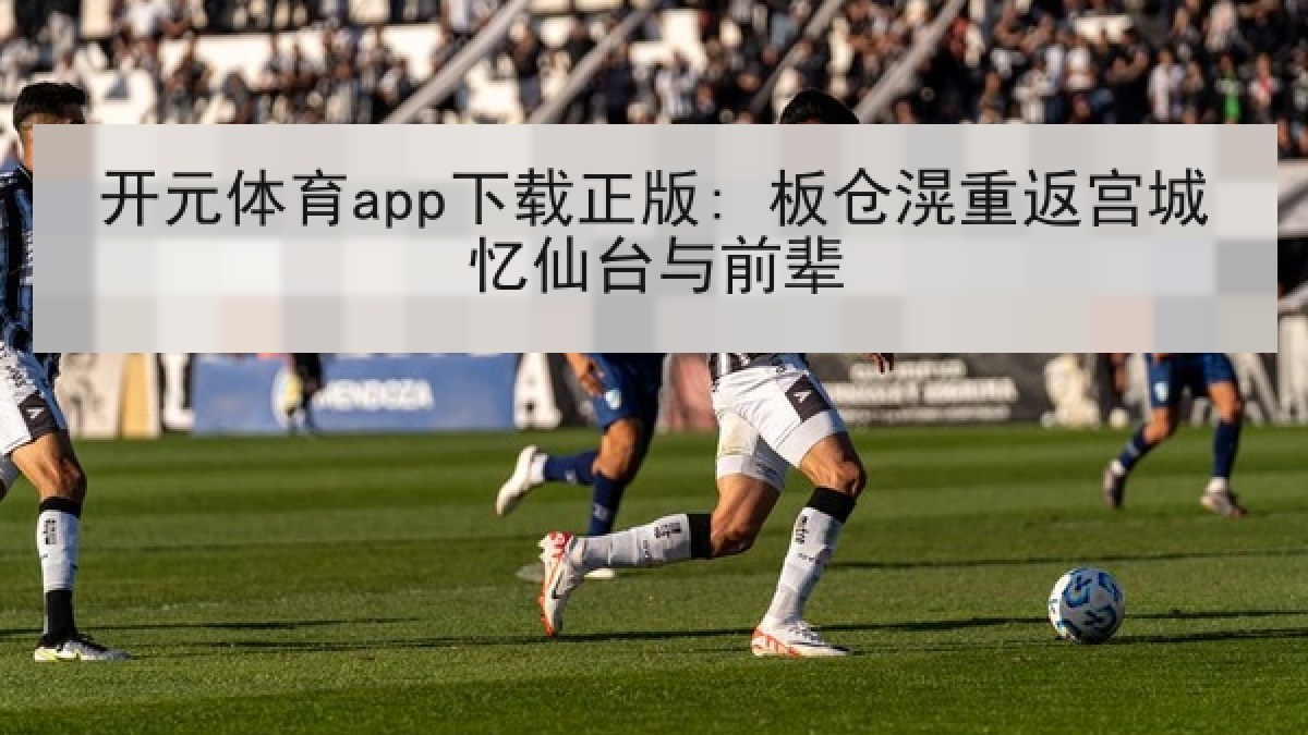 开元体育app下载正版: 板仓滉重返宫城忆仙台与前辈 开元体育app下载正版: 板仓滉重返宫城忆仙台与前辈