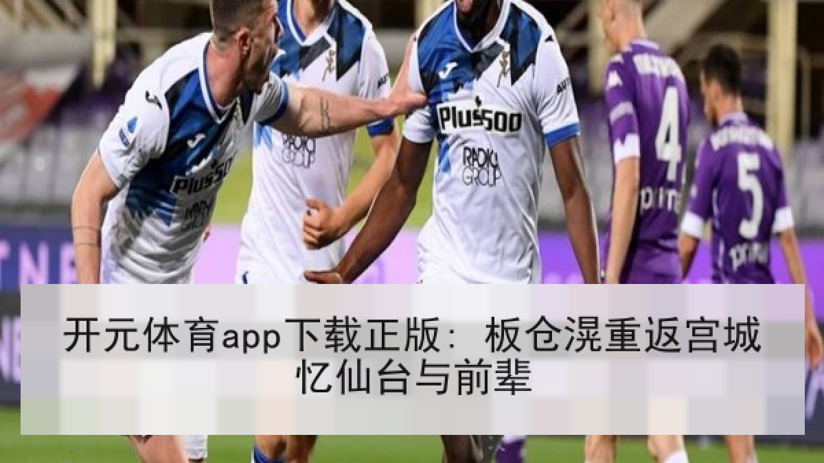 开元体育app下载正版: 板仓滉重返宫城忆仙台与前辈 开元体育app下载正版: 板仓滉重返宫城忆仙台与前辈